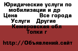 Юридические услуги по мобилизации и др. › Цена ­ 1 000 - Все города Услуги » Другие   . Кемеровская обл.,Топки г.